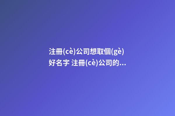 注冊(cè)公司想取個(gè)好名字 注冊(cè)公司的名字怎么取-第1張-公司起名-玄機(jī)派